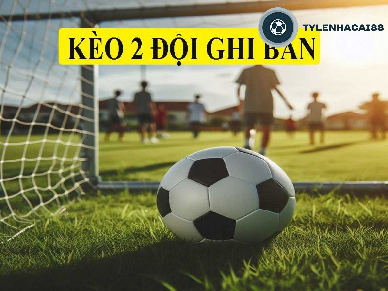 Kèo 2 đội ghi bàn yêu cầu cả hai đội đều ghi được ít nhất là 1 bàn thắng